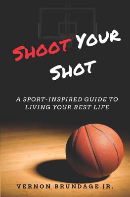 Shoot Your Shot: A Sport-Inspired Guide To Living Your Best Life - Vernon Brundage Jr