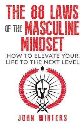 The 88 Laws Of The Masculine Mindset: How To Elevate Your Life To The Next Level - John Winters