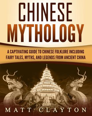 Chinese Mythology: A Captivating Guide to Chinese Folklore Including Fairy Tales, Myths, and Legends from Ancient China - Matt Clayton