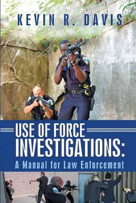 Use of Force Investigations: A Manual for Law Enforcement - Kevin R. Davis
