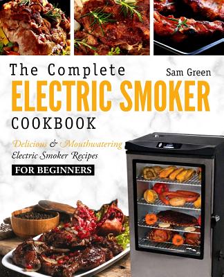 Electric Smoker Cookbook: The Complete Electric Smoker Cookbook - Delicious and Mouthwatering Electric Smoker Recipes for Beginners - Sam Green