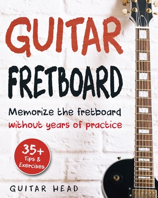 Guitar Fretboard: Memorize The Fretboard In Less Than 24 Hours: 35+ Tips And Exercises Included - Guitar Head