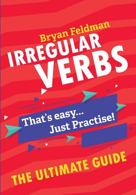 Irregular Verbs. The Ultimate Guide: That's easy. Just Practise! - Bryan Feldman