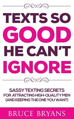 Texts So Good He Can't Ignore: Sassy Texting Secrets for Attracting High-Quality Men (and Keeping the One You Want) - Bruce Bryans