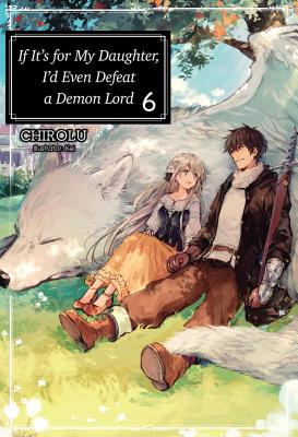 If It's for My Daughter, I'd Even Defeat a Demon Lord: Volume 6 - Chirolu