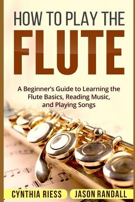 How to Play the Flute: A Beginner's Guide to Learning the Flute Basics, Reading Music, and Playing Songs - Jason Randall