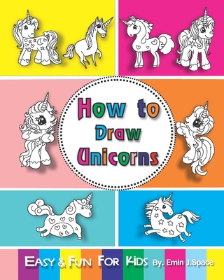 How to Draw Unicorns: Easy and Fun Step-by-Step Drawing and Activity Book for Kids 6-8 - Emin J. Space