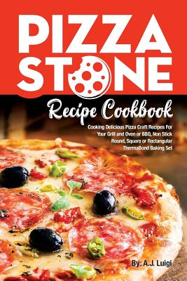 Pizza Stone Recipe Cookbook: Cooking Delicious Pizza Craft Recipes For Your Grill and Oven or BBQ, Non Stick Round, Square or Rectangular ThermaBon - A. J. Luigi