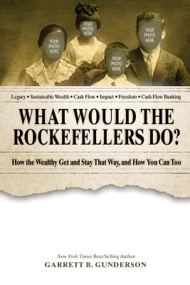 What Would the Rockefellers Do?: How the Wealthy Get and Stay That Way, and How You Can Too - Garrett B. Gunderson
