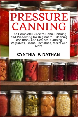 Pressure Canning: The Complete Guide to Home Canning and Preserving for Beginners Canning Cookbook and Recipes, Canning Vegetables, Bean - Cynthia F. Nathan