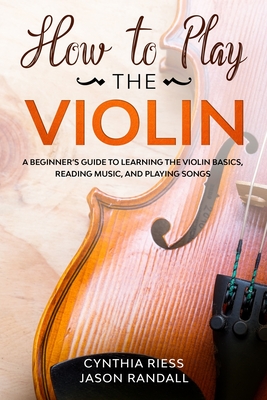 How to Play the Violin: A Beginner's Guide to Learning the Violin Basics, Reading Music, and Playing Songs - Jason Randall
