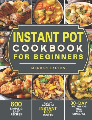 Instant Pot Cookbook for Beginners: 600 Simple & Easy Recipes - Every Model of Instant Pot Recipes - 30-Day Instant Pot Meal Plan Challenge - Meghan Kalton