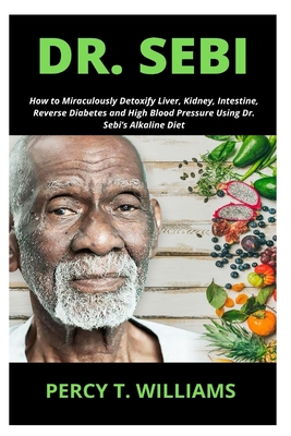Dr. Sebi: How to Miraculously Detoxify Liver, Kidney, Intestine, Reverse Diabetes and High Blood Pressure Using Dr. Sebi's Alkal - Percy T. Williams