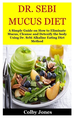 Dr. Sebi Mucus Diet: A Simple Guide on How to Eliminate Mucus, Cleanse and Detoxify the body Using Dr. Sebi Alkaline Eating Diet Method - Colby Jones Jones