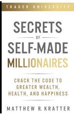 Secrets of Self-Made Millionaires: Crack the Code to Greater Wealth, Health, and Happiness - Matthew R. Kratter