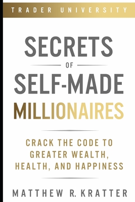 Secrets of Self-Made Millionaires: Crack the Code to Greater Wealth, Health, and Happiness - Matthew R. Kratter