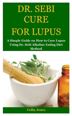 Dr. Sebi Cure for Lupus: A Simple Guide on How to Cure Lupus Using Dr. Sebi Alkaline Eating Diet Method - Colby Jones
