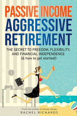 Passive Income, Aggressive Retirement: The Secret to Freedom, Flexibility, and Financial Independence (& how to get started!) - Rachel Richards
