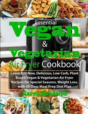Essential Vegan & Vegetarian Air Fryer Cookbook: Learn 800 New, Delicious, Low Carb, Plant Based Vegan & Vegetarian Air Fryer Recipes for Special Seas - Karen Randolph