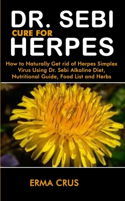 Dr. Sebi Cure for Herpes: How to Naturally Get rid of Herpes Simplex Virus Treatment Using Dr. Sebi Alkaline Diet, Nutritional Guide, Food List - Erma Crus
