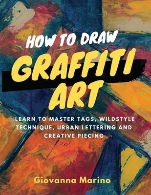 How to Draw Graffiti Art: Learn to Master Tags, Wildstyle Technique, Urban Lettering and Creative Piecing - Giovanna Marino