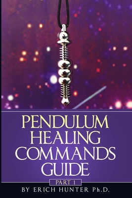 Pendulum Healing Commands Guide: Part 1 - Erich Hunter Ph. D.