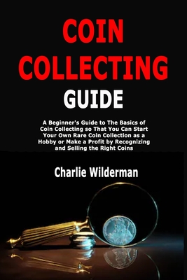 Coin Collecting Guide: A Beginner's Guide to The Basics of Coin Collecting so That You Can Start Your Own Rare Coin Collection as a Hobby or - Charlie Wilderman