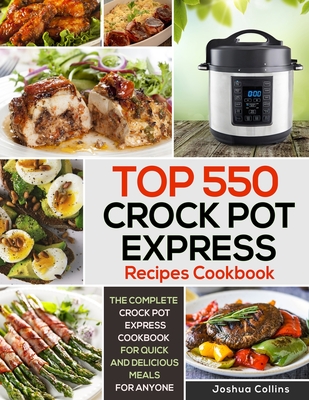 Top 550 Crock Pot Express Recipes Cookbook: The Complete Crock Pot Express Cookbook for Quick and Delicious Meals for Anyone - Joshua Collins