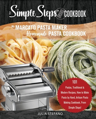 My Marcato Pasta Maker Homemade Pasta Cookbook, A Simple Steps Brand Cookbook: 101 Pastas, Traditional & Modern Recipes, How to Make Pasta by Hand, Ar - Julia Stefano