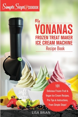 My Yonanas Frozen Treat Maker Soft Serve Ice Cream Machine Recipe Book, a Simple Steps Brand Cookbook: 101 Delicious Frozen Fruit & Vegan Ice Cream Re - Lisa Brian
