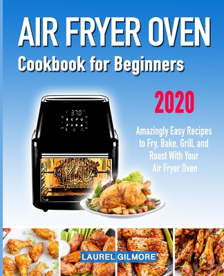 Air Fryer Oven Cookbook for Beginners: Amazingly Easy Recipes to Fry, Bake, Grill, and Roast with your Air Fryer Oven - Laurel Gilmore