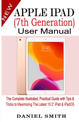 Apple iPad (7th Generation) User Manual: The Complete Illustrated, Practical Guide with Tips & Tricks to Maximizing the latest 10.2