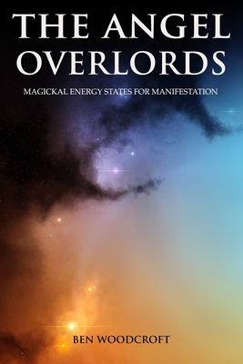 The Angel Overlords: Magickal Energy States for Manifestation - Ben Woodcroft
