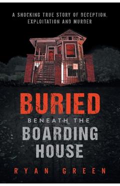 Poza produsului Buried Beneath the Boarding House: A Shocking True Story of Deception, Exploitation and Murder - Ryan Green