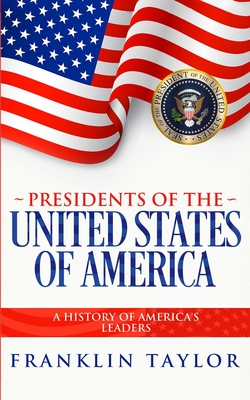 Presidents of the United States of America: A History of America's Leaders - Franklin Taylor