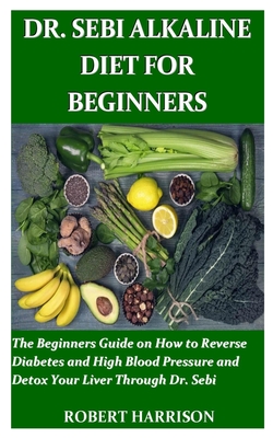 Dr. Sebi Alkaline Diet for Beginners: The Beginners Guide on How to Reverse Diabetes and High Blood Pressure and Detox Your Liver Through Dr. Sebi - Robert Harrison