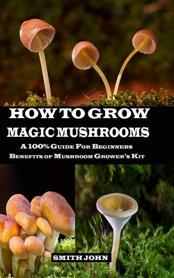 How to Grow Magic Mushrooms: A 100% Guide for Beginners. Benefits of Mushroom Grower's kit - Smith John