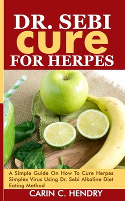 Dr. Sebi Cure for Herpes: A Simple Guide On How To Cure Herpes Simplex Virus Using Dr. Sebi Alkaline Diet Eating Method - Carin C. Hendry
