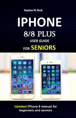 IPHONE 8/8 plus USER GUIDE FOR SENIORS: Updated iPhone 8 manual for beginners and seniors - Stephen W. Rock