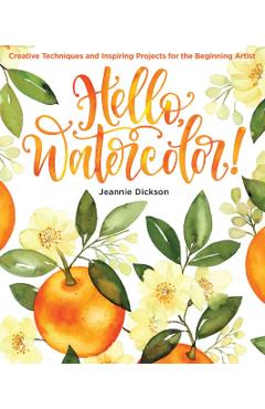 Hello, Watercolor!: Creative Techniques and Inspiring Projects for the Beginning Artist - Jeannie Dickson