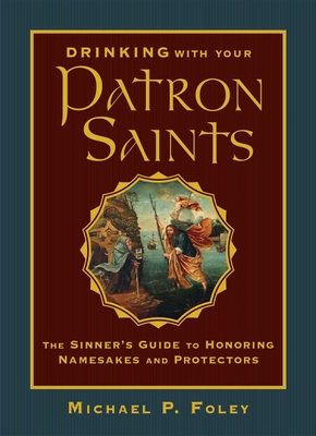 Drinking with Your Patron Saints: The Sinner's Guide to Honoring Namesakes and Protectors - Michael P. Foley