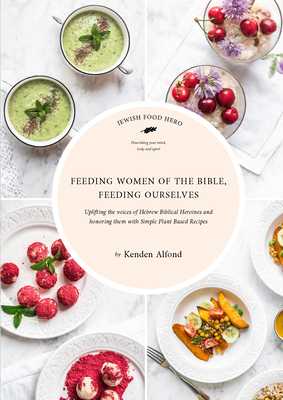 Feeding Women of the Bible, Feeding Ourselves: A Jewish Food Hero Cookbook - Kenden Alfond