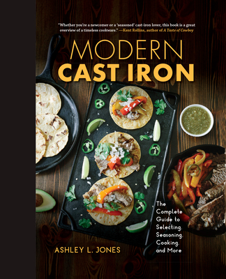 Modern Cast Iron: The Complete Guide to Selecting, Seasoning, Cooking, and More - Ashley L. Jones