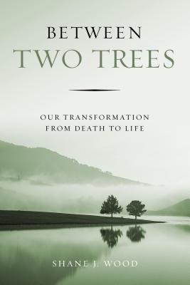 Between Two Trees: Our Transformation from Death to Life - Shane J. Wood