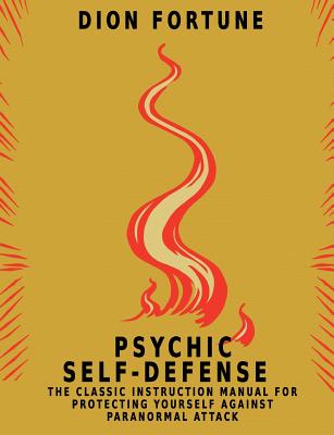 Psychic Self-Defense: The Classic Instruction Manual for Protecting Yourself Against Paranormal Attack - Dion Fortune