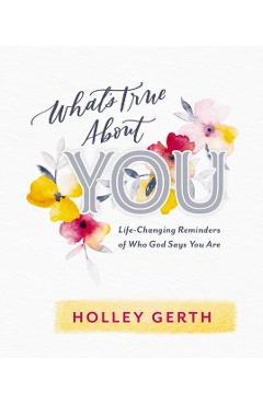 What's True about You: Life-Changing Reminders of Who God Says You Are - Holley Gerth