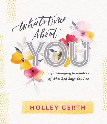 What's True about You: Life-Changing Reminders of Who God Says You Are - Holley Gerth