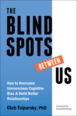 The Blindspots Between Us: How to Overcome Unconscious Cognitive Bias and Build Better Relationships - Gleb Tsipursky