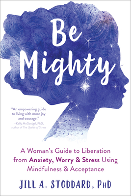 Be Mighty: A Woman's Guide to Liberation from Anxiety, Worry, and Stress Using Mindfulness and Acceptance - Jill A. Stoddard