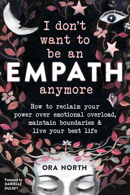 I Don't Want to Be an Empath Anymore: How to Reclaim Your Power Over Emotional Overload, Maintain Boundaries, and Live Your Best Life - Ora North